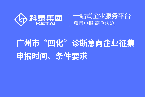 廣州市“四化”診斷意向企業(yè)征集申報時間、條件要求
