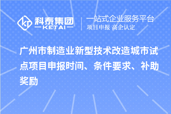 廣州市制造業(yè)新型技術(shù)改造城市試點(diǎn)項(xiàng)目申報(bào)時(shí)間、條件要求、補(bǔ)助獎(jiǎng)勵(lì)
