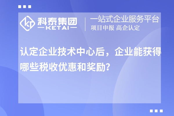 認(rèn)定企業(yè)技術(shù)中心后，企業(yè)能獲得哪些稅收優(yōu)惠和獎勵？