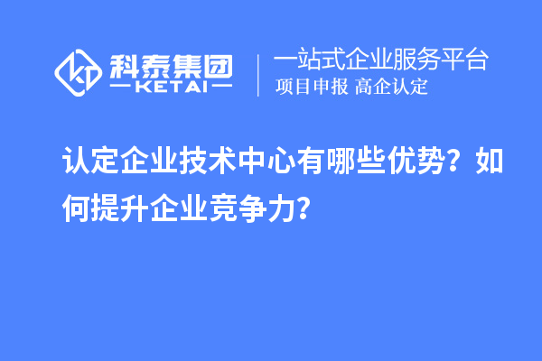 認(rèn)定企業(yè)技術(shù)中心有哪些優(yōu)勢？如何提升企業(yè)競爭力？