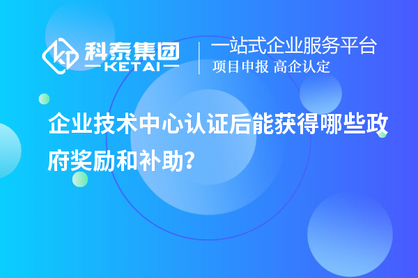 企業(yè)技術(shù)中心認(rèn)證后能獲得哪些政府獎勵和補助？