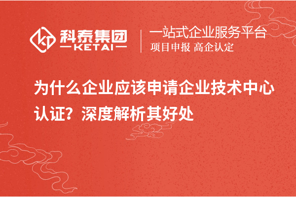為什么企業(yè)應(yīng)該申請企業(yè)技術(shù)中心認(rèn)證？深度解析其好處