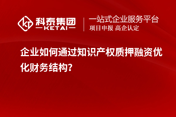 企業(yè)如何通過(guò)知識(shí)產(chǎn)權(quán)質(zhì)押融資優(yōu)化財(cái)務(wù)結(jié)構(gòu)？