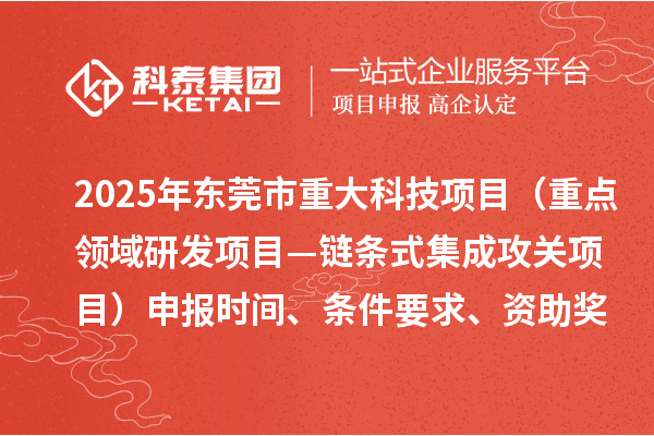2025年東莞市重大科技項目（重點(diǎn)領(lǐng)域研發(fā)項目—鏈條式集成攻關(guān)項目）申報時間、條件要求、資助獎勵