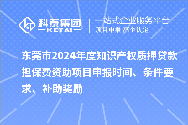 東莞市2024年度知識(shí)產(chǎn)權(quán)質(zhì)押貸款擔(dān)保費(fèi)資助<a href=http://www.bxlmsc.com/shenbao.html target=_blank class=infotextkey>項(xiàng)目申報(bào)</a>時(shí)間、條件要求、補(bǔ)助獎(jiǎng)勵(lì)