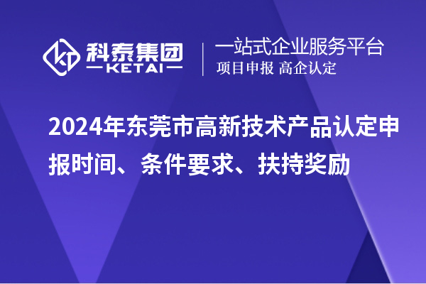 2024年?yáng)|莞市高新技術(shù)產(chǎn)品認(rèn)定申報(bào)時(shí)間、條件要求、扶持獎(jiǎng)勵(lì)