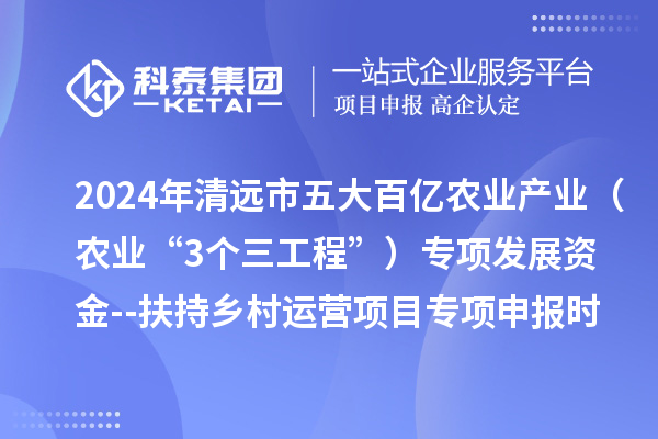 2024年清遠市五大百億農(nóng)業(yè)產(chǎn)業(yè)（農(nóng)業(yè)“3個三工程”）專項發(fā)展資金--扶持鄉(xiāng)村運營項目專項申報時間、條件要求、扶持獎勵