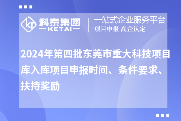 2024年第四批東莞市重大科技項(xiàng)目庫(kù)入庫(kù)項(xiàng)目申報(bào)時(shí)間、條件要求、扶持獎(jiǎng)勵(lì)
