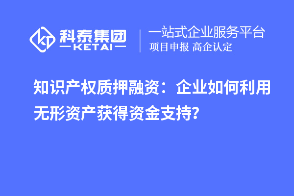 知識(shí)產(chǎn)權(quán)質(zhì)押融資：企業(yè)如何利用無(wú)形資產(chǎn)獲得資金支持？