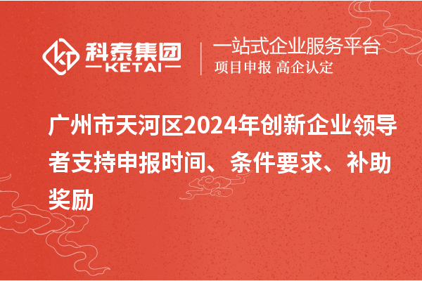 廣州市天河區(qū)2024年創(chuàng)新企業(yè)領(lǐng)導(dǎo)者支持申報(bào)時(shí)間、條件要求、補(bǔ)助獎勵