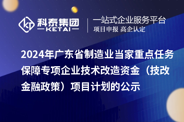2024年廣東省制造業(yè)當(dāng)家重點(diǎn)任務(wù)保障專(zhuān)項(xiàng)企業(yè)技術(shù)改造資金（技改金融政策）項(xiàng)目計(jì)劃的公示