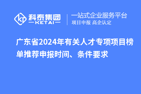 廣東省2024年有關(guān)人才專項(xiàng)項(xiàng)目榜單推薦申報(bào)時(shí)間、條件要求