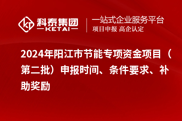 2024年陽江市節(jié)能專項(xiàng)資金項(xiàng)目（第二批）申報(bào)時(shí)間、條件要求、補(bǔ)助獎勵