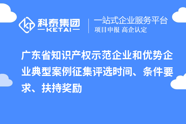 廣東省知識(shí)產(chǎn)權(quán)示范企業(yè)和優(yōu)勢(shì)企業(yè)典型案例征集評(píng)選時(shí)間、條件要求、扶持獎(jiǎng)勵(lì)