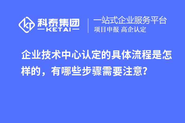 企業(yè)技術(shù)中心認(rèn)定的具體流程是怎樣的，有哪些步驟需要注意？