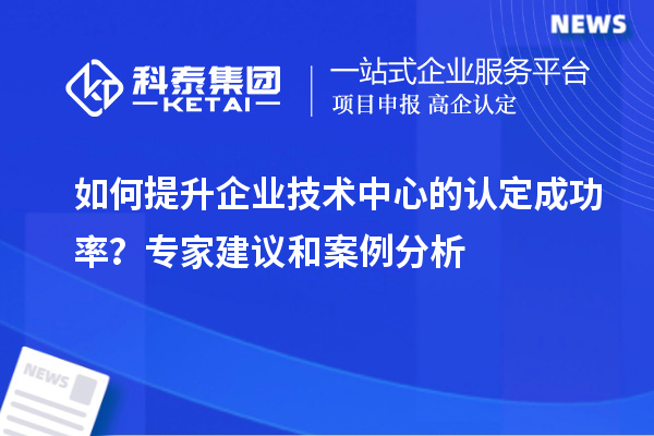 如何提升企業(yè)技術(shù)中心的認(rèn)定成功率？專家建議和案例分析