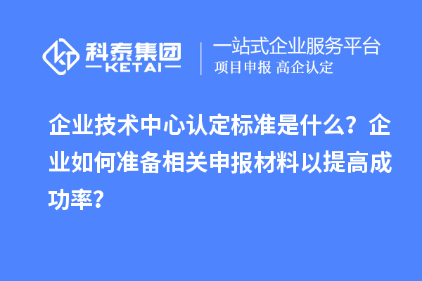 企業(yè)技術(shù)中心認(rèn)定標(biāo)準(zhǔn)是什么？企業(yè)如何準(zhǔn)備相關(guān)申報(bào)材料以提高成功率？