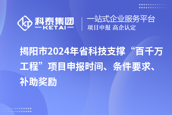 揭陽市2024年省科技支撐“百千萬工程”項目申報時間、條件要求、補助獎勵