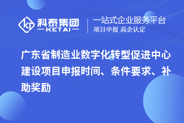 廣東省制造業(yè)數(shù)字化轉(zhuǎn)型促進(jìn)中心建設(shè)項(xiàng)目申報(bào)時(shí)間、條件要求、補(bǔ)助獎(jiǎng)勵(lì)