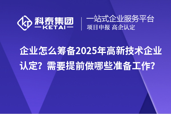 企業(yè)怎么籌備2025年高新技術企業(yè)認定？需要提前做哪些準備工作？