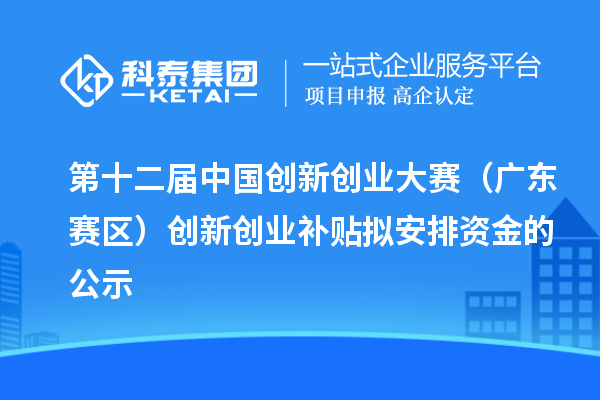 第十二屆中國創(chuàng)新創(chuàng)業(yè)大賽（廣東賽區(qū)）創(chuàng)新創(chuàng)業(yè)補貼擬安排資金的公示