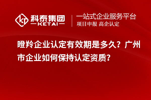 瞪羚企業(yè)認定有效期是多久？廣州市企業(yè)如何保持認定資質(zhì)？