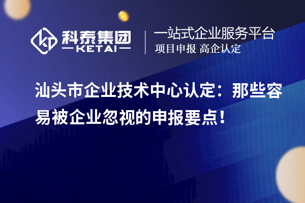  汕頭市企業(yè)技術(shù)中心認(rèn)定：那些容易被企業(yè)忽視的申報(bào)要點(diǎn)！
