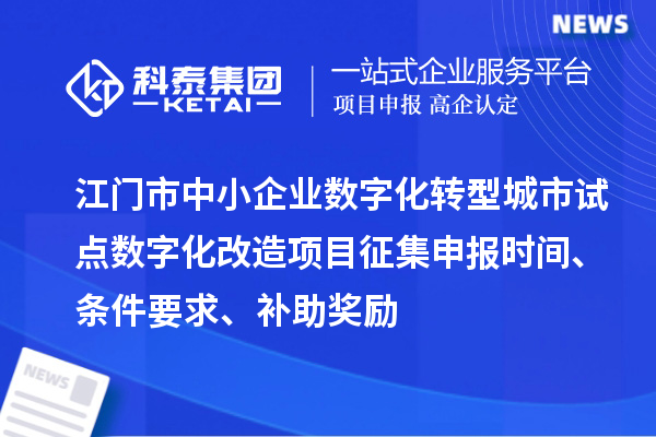 江門市中小企業(yè)數(shù)字化轉(zhuǎn)型城市試點數(shù)字化改造項目征集申報時間、條件要求、補(bǔ)助獎勵