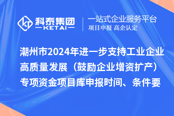 潮州市2024年進(jìn)一步支持工業(yè)企業(yè)高質(zhì)量發(fā)展（鼓勵(lì)企業(yè)增資擴(kuò)產(chǎn)）專項(xiàng)資金項(xiàng)目庫(kù)申報(bào)時(shí)間、條件要求、扶持獎(jiǎng)勵(lì)