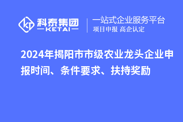 2024年揭陽市市級農(nóng)業(yè)龍頭企業(yè)申報時間、條件要求、扶持獎勵