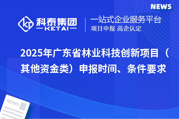 2025年廣東省林業(yè)科技創(chuàng)新項(xiàng)目（其他資金類）申報(bào)時(shí)間、條件要求