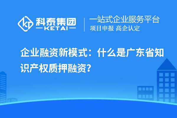  企業(yè)融資新模式：什么是廣東省知識產(chǎn)權(quán)質(zhì)押融資？