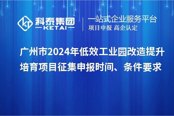 廣州市2024年低效工業(yè)園改造提升培育項(xiàng)目征集申報(bào)時(shí)間、條件要求
