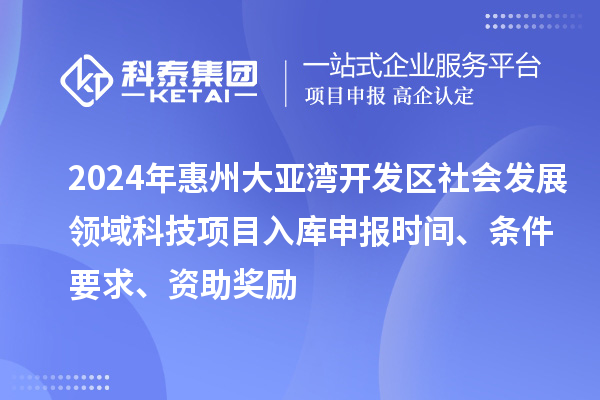 2024年惠州大亞灣開發(fā)區(qū)社會發(fā)展領(lǐng)域科技項目入庫申報時間、條件要求、資助獎勵