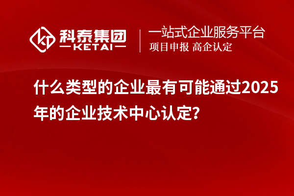 什么類型的企業(yè)最有可能通過2025年的企業(yè)技術(shù)中心認(rèn)定？