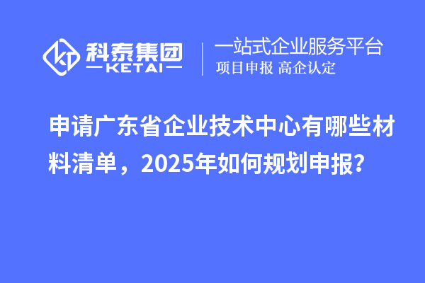 申請(qǐng)廣東省企業(yè)技術(shù)中心有哪些材料清單，2025年如何規(guī)劃申報(bào)？
