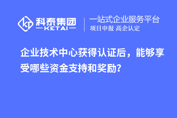企業(yè)技術(shù)中心獲得認(rèn)證后，能夠享受哪些資金支持和獎(jiǎng)勵(lì)？