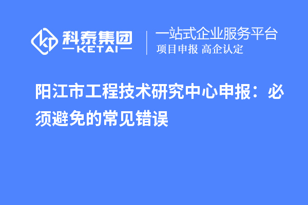 陽(yáng)江市工程技術(shù)研究中心申報(bào)：必須避免的常見錯(cuò)誤