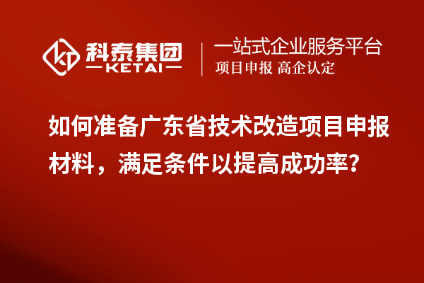 如何準(zhǔn)備廣東省技術(shù)改造<a href=http://www.bxlmsc.com/shenbao.html target=_blank class=infotextkey>項(xiàng)目申報</a>材料，滿足條件以提高成功率？