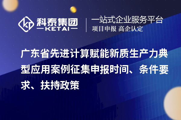廣東省先進計算賦能新質生產(chǎn)力典型應用案例征集申報時間、條件要求、扶持政策
