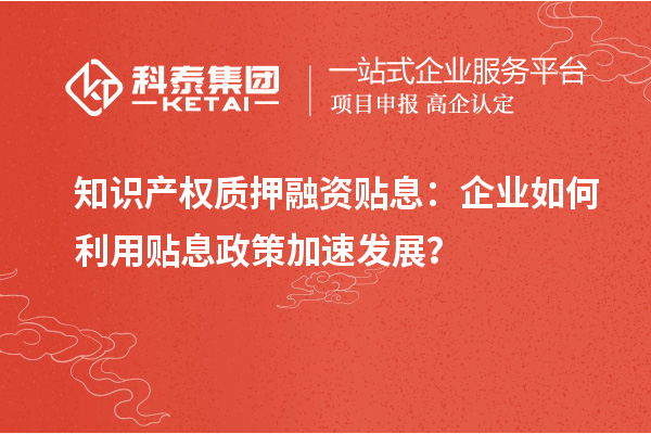 知識產(chǎn)權(quán)質(zhì)押融資貼息：企業(yè)如何利用貼息政策加速發(fā)展？