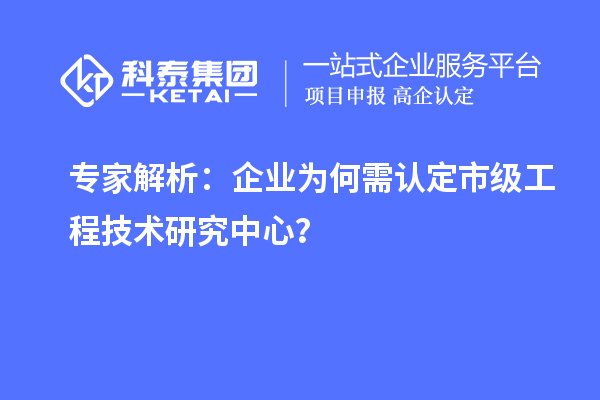 專家解析：企業(yè)為何需認(rèn)定市級(jí)工程技術(shù)研究中心？
