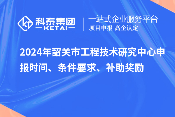 2024年韶關市<a href=http://www.bxlmsc.com/fuwu/gongchengzhongxin.html target=_blank class=infotextkey>工程技術研究中心申報</a>時間、條件要求、補助獎勵