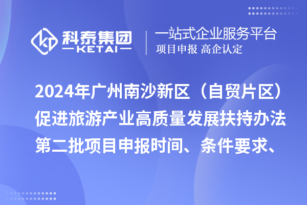 2024年廣州南沙新區(qū)（自貿片區(qū)）促進旅游產業(yè)高質量發(fā)展扶持辦法第二批<a href=http://www.bxlmsc.com/shenbao.html target=_blank class=infotextkey>項目申報</a>時間、條件要求、補助獎勵