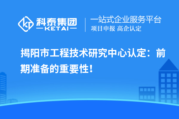 揭陽(yáng)市工程技術(shù)研究中心認(rèn)定：前期準(zhǔn)備的重要性！