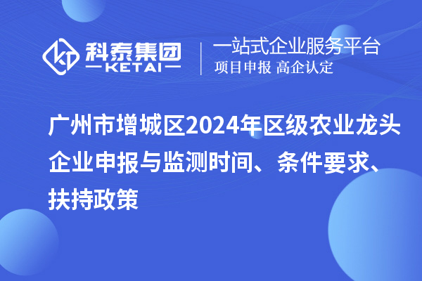廣州市增城區(qū)2024年區(qū)級農(nóng)業(yè)龍頭企業(yè)申報與監(jiān)測時間、條件要求、扶持政策