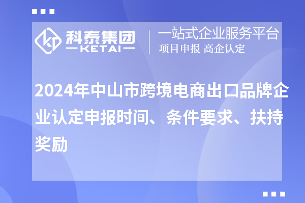 2024年中山市跨境電商出口品牌企業(yè)認(rèn)定申報時間、條件要求、扶持獎勵
