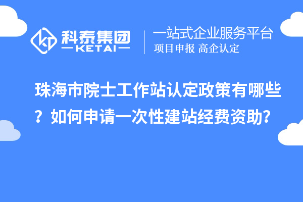珠海市院士工作站認定政策有哪些？如何申請一次性建站經(jīng)費資助？