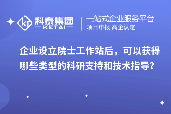 企業(yè)設(shè)立院士工作站后，可以獲得哪些類型的科研支持和技術(shù)指導(dǎo)？