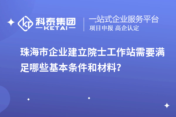 珠海市企業(yè)建立院士工作站需要滿足哪些基本條件和材料？